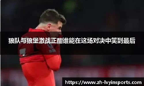 狼队与狼堡激战正酣谁能在这场对决中笑到最后